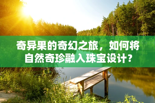 奇异果的奇幻之旅，如何将自然奇珍融入珠宝设计？