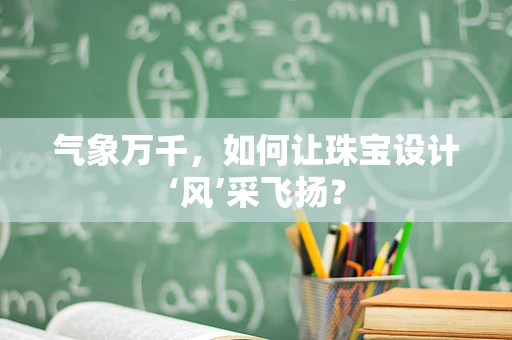 气象万千，如何让珠宝设计‘风’采飞扬？