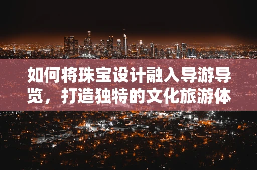 如何将珠宝设计融入导游导览，打造独特的文化旅游体验？