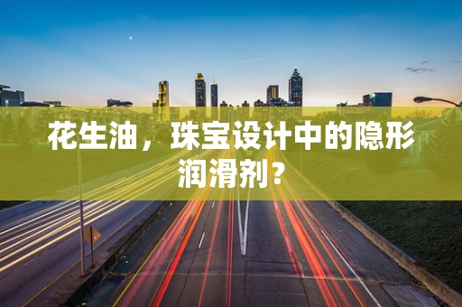 花生油，珠宝设计中的隐形润滑剂？