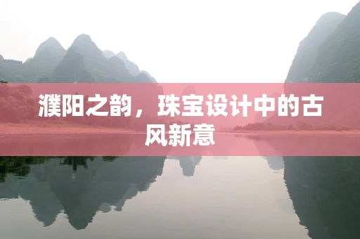 濮阳之韵，珠宝设计中的古风新意