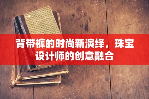 背带裤的时尚新演绎，珠宝设计师的创意融合