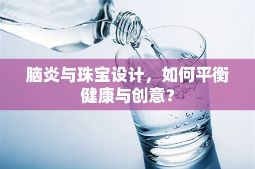 脑炎与珠宝设计，如何平衡健康与创意？