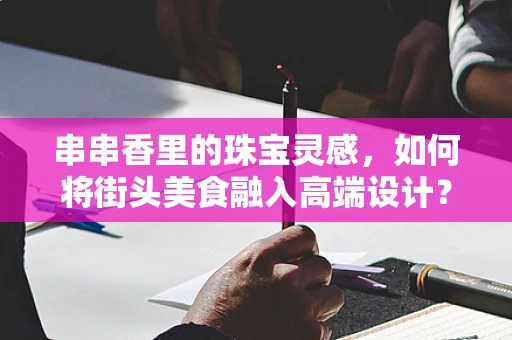串串香里的珠宝灵感，如何将街头美食融入高端设计？