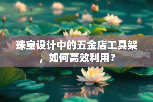 珠宝设计中的五金店工具架，如何高效利用？