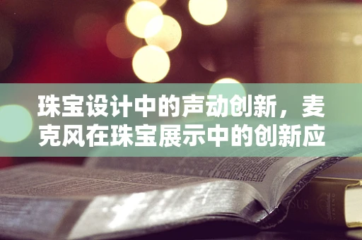 珠宝设计中的声动创新，麦克风在珠宝展示中的创新应用