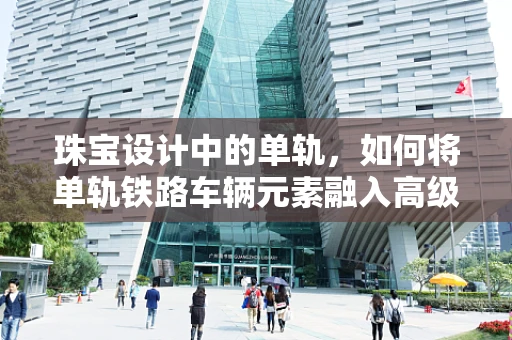 珠宝设计中的单轨，如何将单轨铁路车辆元素融入高级珠宝创作？