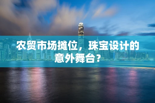 农贸市场摊位，珠宝设计的意外舞台？