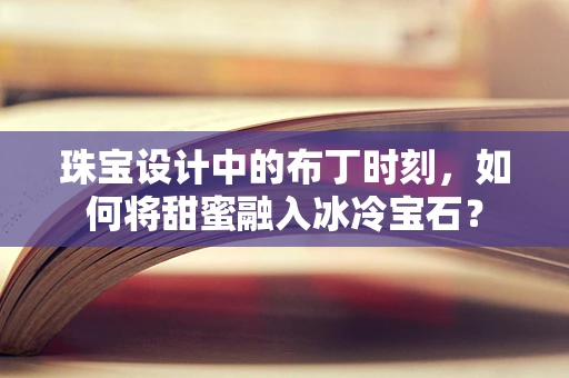 珠宝设计中的布丁时刻，如何将甜蜜融入冰冷宝石？