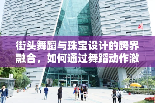 街头舞蹈与珠宝设计的跨界融合，如何通过舞蹈动作激发设计灵感？