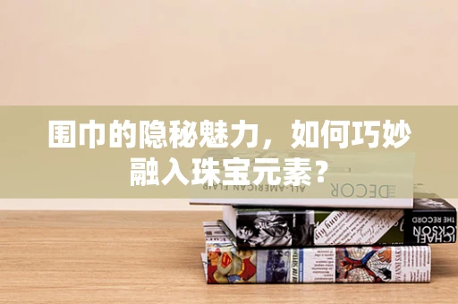围巾的隐秘魅力，如何巧妙融入珠宝元素？