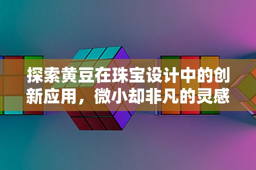 探索黄豆在珠宝设计中的创新应用，微小却非凡的灵感