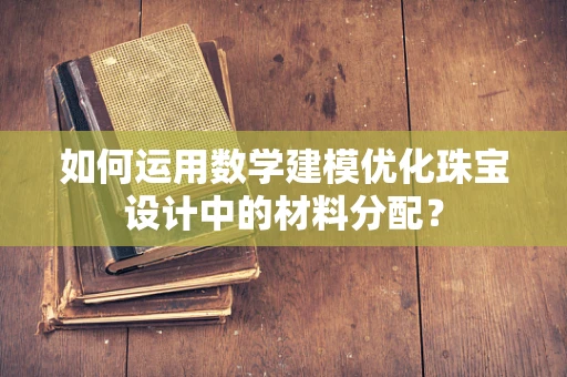 如何运用数学建模优化珠宝设计中的材料分配？