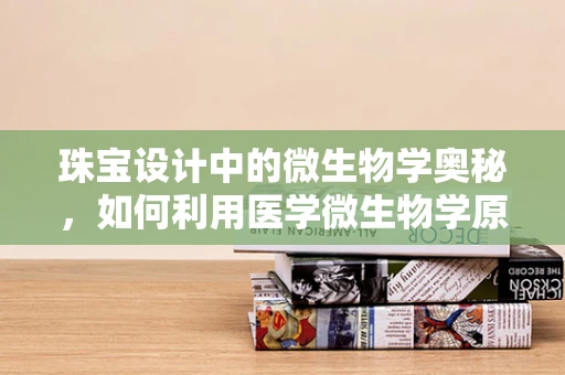 珠宝设计中的微生物学奥秘，如何利用医学微生物学原理提升首饰的卫生与安全？