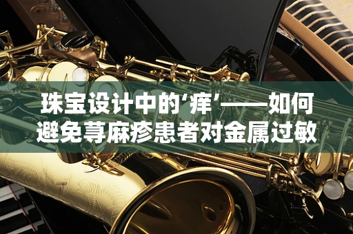 珠宝设计中的‘痒’——如何避免荨麻疹患者对金属过敏？