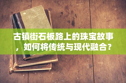 古镇街石板路上的珠宝故事，如何将传统与现代融合？