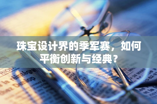 珠宝设计界的季军赛，如何平衡创新与经典？