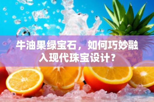 牛油果绿宝石，如何巧妙融入现代珠宝设计？