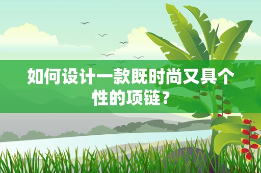 如何设计一款既时尚又具个性的项链？