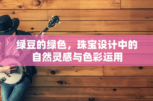 绿豆的绿色，珠宝设计中的自然灵感与色彩运用