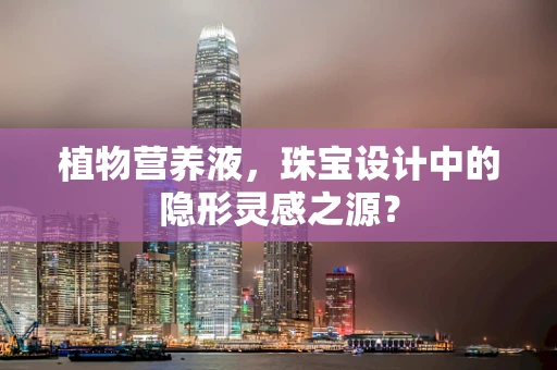 植物营养液，珠宝设计中的隐形灵感之源？