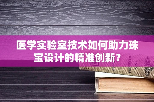 医学实验室技术如何助力珠宝设计的精准创新？