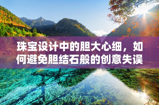 珠宝设计中的胆大心细，如何避免胆结石般的创意失误？