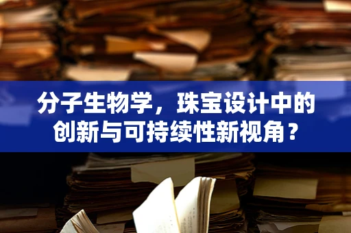 分子生物学，珠宝设计中的创新与可持续性新视角？