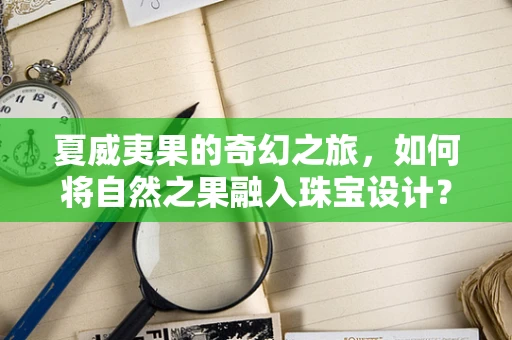 夏威夷果的奇幻之旅，如何将自然之果融入珠宝设计？