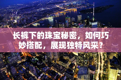 长裤下的珠宝秘密，如何巧妙搭配，展现独特风采？