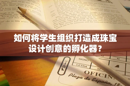 如何将学生组织打造成珠宝设计创意的孵化器？
