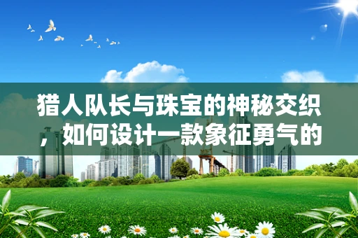 猎人队长与珠宝的神秘交织，如何设计一款象征勇气的项链？