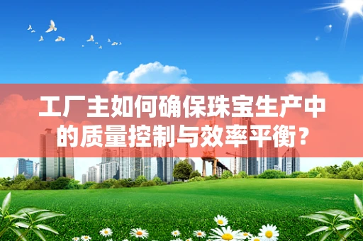 工厂主如何确保珠宝生产中的质量控制与效率平衡？