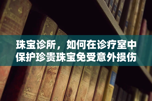 珠宝诊所，如何在诊疗室中保护珍贵珠宝免受意外损伤？