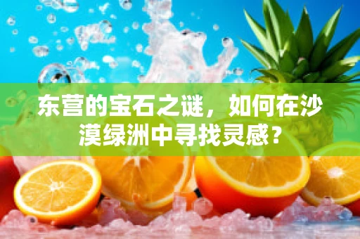 东营的宝石之谜，如何在沙漠绿洲中寻找灵感？
