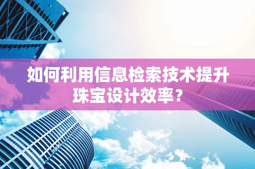 如何利用信息检索技术提升珠宝设计效率？