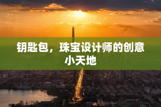 钥匙包，珠宝设计师的创意小天地