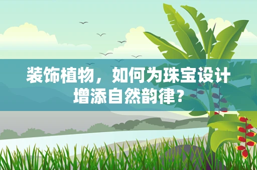 装饰植物，如何为珠宝设计增添自然韵律？
