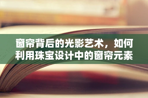 窗帘背后的光影艺术，如何利用珠宝设计中的窗帘元素营造空间感？