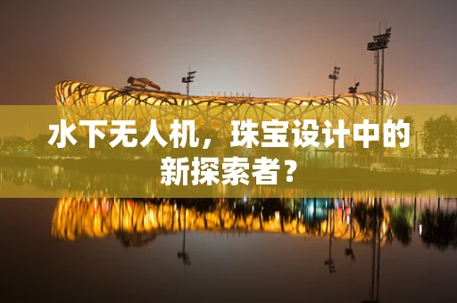 水下无人机，珠宝设计中的新探索者？