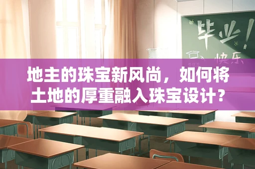 地主的珠宝新风尚，如何将土地的厚重融入珠宝设计？