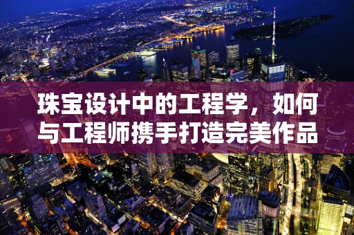 珠宝设计中的工程学，如何与工程师携手打造完美作品？