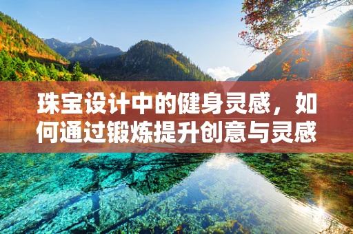 珠宝设计中的健身灵感，如何通过锻炼提升创意与灵感