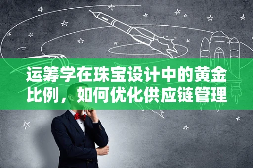 运筹学在珠宝设计中的黄金比例，如何优化供应链管理？