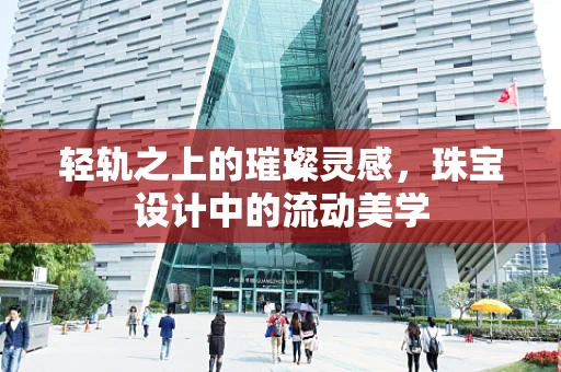 轻轨之上的璀璨灵感，珠宝设计中的流动美学