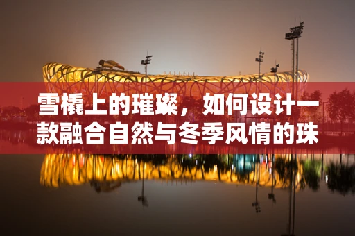 雪橇上的璀璨，如何设计一款融合自然与冬季风情的珠宝？