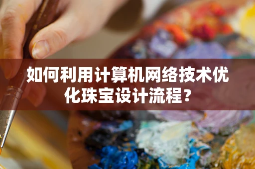 如何利用计算机网络技术优化珠宝设计流程？