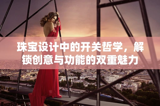 珠宝设计中的开关哲学，解锁创意与功能的双重魅力