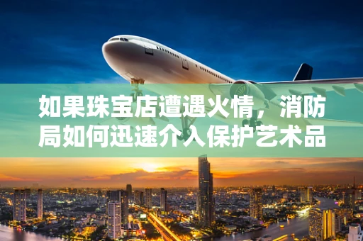 如果珠宝店遭遇火情，消防局如何迅速介入保护艺术品般的珠宝？