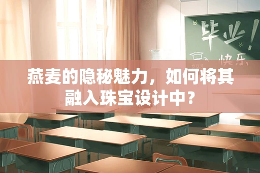 燕麦的隐秘魅力，如何将其融入珠宝设计中？